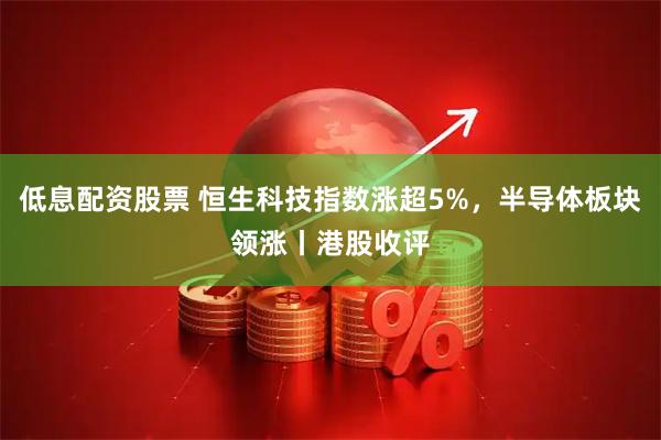 低息配资股票 恒生科技指数涨超5%,半导体板块领涨丨港股收评