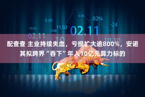 配查查 主业持续失血，亏损扩大逾800%，安诺其拟跨界“吞下”年入10亿元算力标的