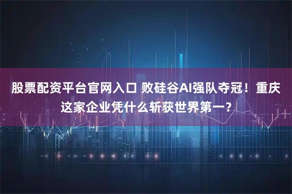 股票配资平台官网入口 败硅谷AI强队夺冠！重庆这家企业凭什么斩获世界第一？