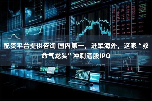 配资平台提供咨询 国内第一，进军海外，这家“救命气龙头”冲刺港股IPO