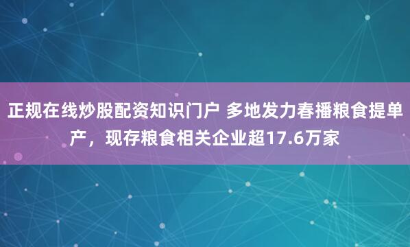 正规在线炒股配资知识门户 多地发力春播粮食提单产，现存粮食相关企业超17.6万家