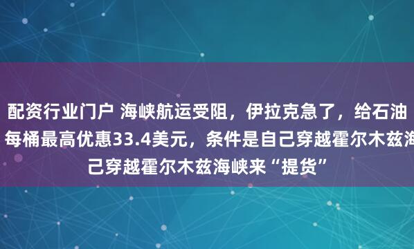 配资行业门户 海峡航运受阻，伊拉克急了，给石油买家打巨折！每桶最高优惠33.4美元，条件是自己穿越霍尔木兹海峡来“提货”
