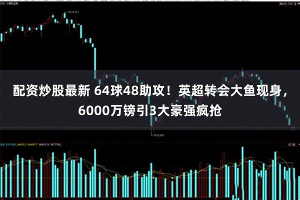 配资炒股最新 64球48助攻！英超转会大鱼现身，6000万镑引3大豪强疯抢