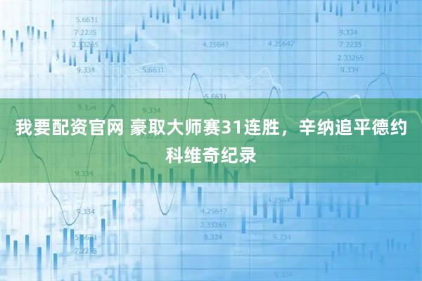 我要配资官网 豪取大师赛31连胜，辛纳追平德约科维奇纪录