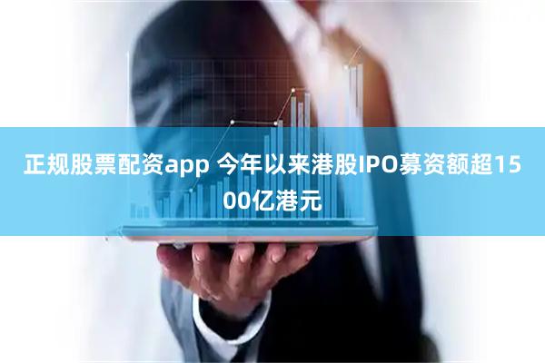 正规股票配资app 今年以来港股IPO募资额超1500亿港元