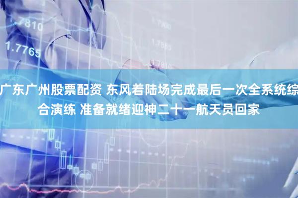 广东广州股票配资 东风着陆场完成最后一次全系统综合演练 准备就绪迎神二十一航天员回家