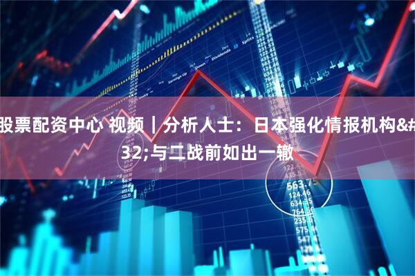 股票配资中心 视频|分析人士:日本强化情报机构 与二战前如出一辙