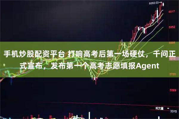 手机炒股配资平台 打响高考后第一场硬仗，千问正式宣布，发布第一个高考志愿填报Agent