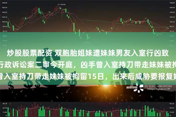 炒股股票配资 双胞胎姐妹遭妹妹男友入室行凶致1死1伤，家属诉警方行政诉讼案二审今开庭，凶手曾入室持刀带走妹妹被拘留15日，出来后威胁要报复姐姐