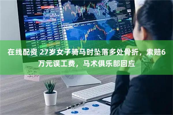 在线配资 27岁女子骑马时坠落多处骨折,索赔6万元误工费,马术俱乐部回应