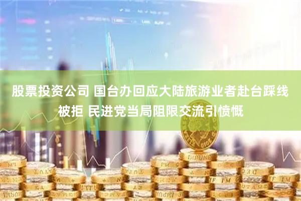 股票投资公司 国台办回应大陆旅游业者赴台踩线被拒 民进党当局阻限交流引愤慨