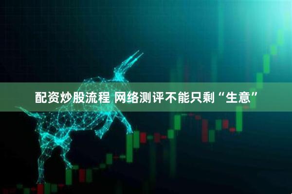 配资炒股流程 网络测评不能只剩“生意”
