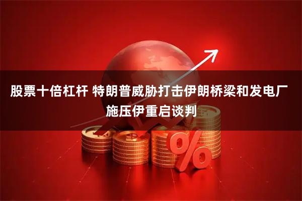 股票十倍杠杆 特朗普威胁打击伊朗桥梁和发电厂 施压伊重启谈判