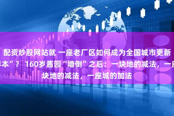 配资炒股网站就 一座老厂区如何成为全国城市更新的“奉贤样本”？ 160岁酱园“墙倒”之后：一块地的减法，一座城的加法