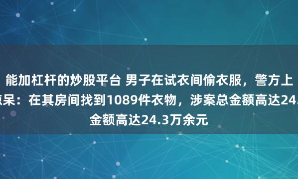 能加杠杆的炒股平台 男子在试衣间偷衣服，警方上门搜查惊呆：在其房间找到1089件衣物，涉案总金额高达24.3万余元