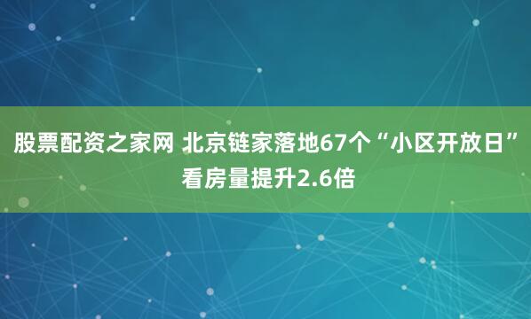 股票配资之家网 北京链家落地67个“小区开放日” 看房量提升2.6倍