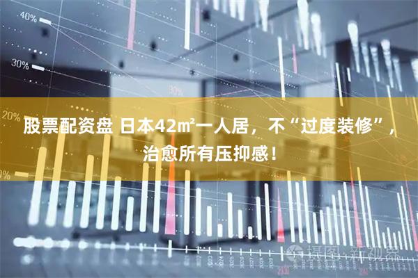 股票配资盘 日本42㎡一人居，不“过度装修”，治愈所有压抑感！