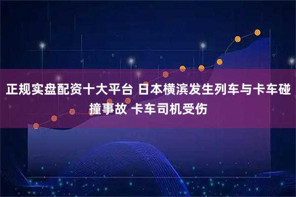 正规实盘配资十大平台 日本横滨发生列车与卡车碰撞事故 卡车司机受伤
