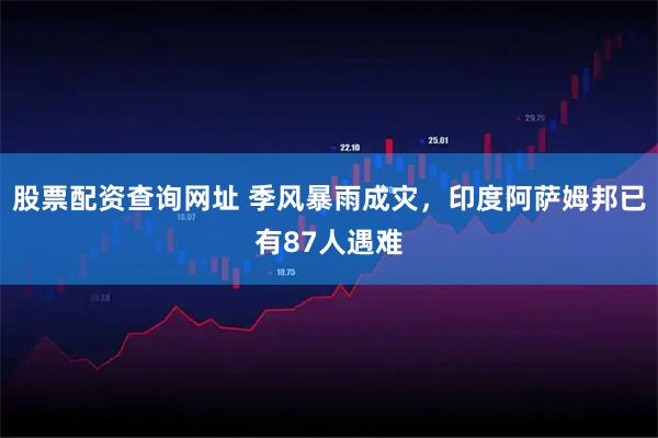 股票配资查询网址 季风暴雨成灾，印度阿萨姆邦已有87人遇难